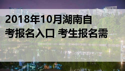 2018年10月湖南自考报名入口 考生报名需要哪些条件