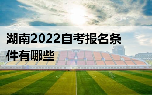 湖南2022自考报名条件有哪些