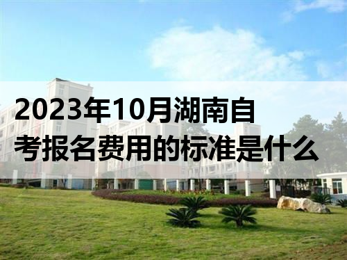 2023年10月湖南自考报名费用的标准是什么