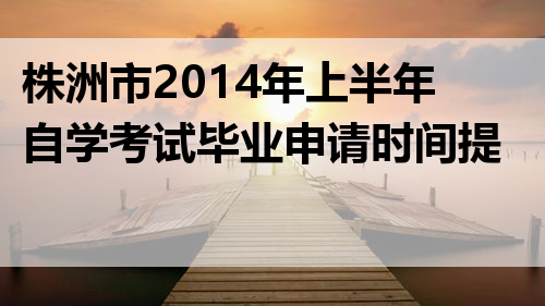 株洲市2014年上半年自学考试毕业申请时间提示