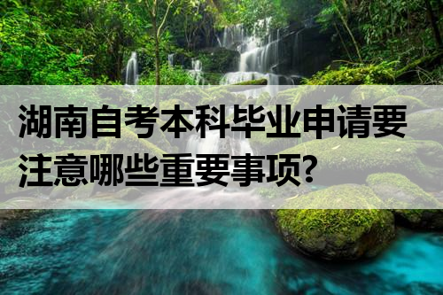 湖南自考本科毕业申请要注意哪些重要事项?