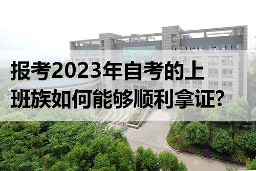报考2023年自考的上班族如何能够顺利拿证?