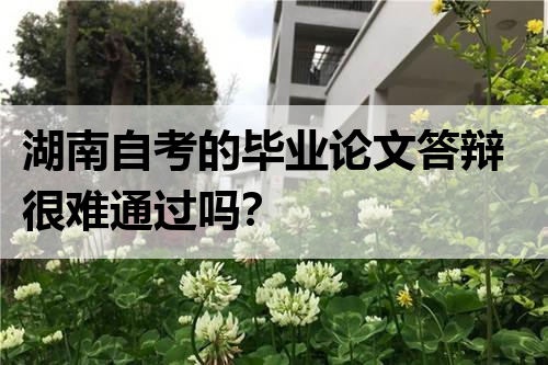 湖南自考的毕业论文答辩很难通过吗？