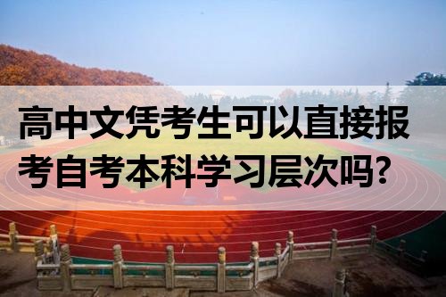 高中文凭考生可以直接报考自考本科学习层次吗?