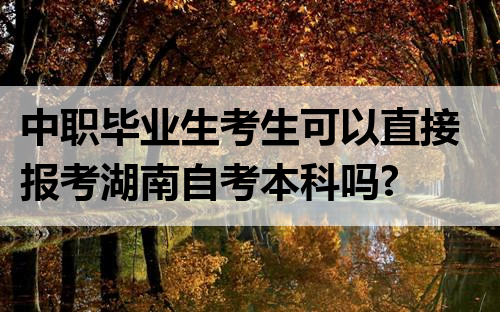 中职毕业生考生可以直接报考湖南自考本科吗?