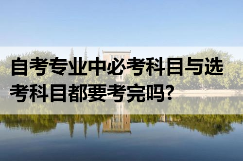 自考专业中必考科目与选考科目都要考完吗?