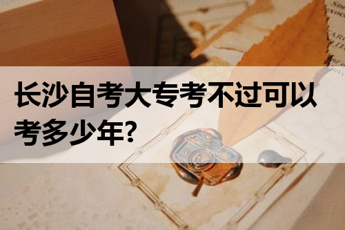 长沙自考大专考不过可以考多少年?