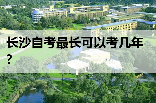 长沙自考最长可以考几年?