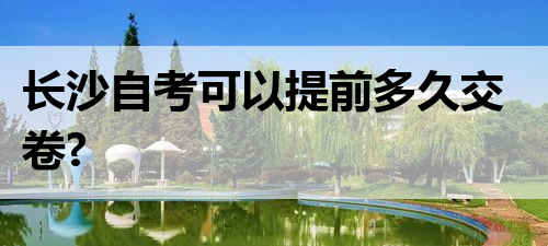 长沙自考可以提前多久交卷?
