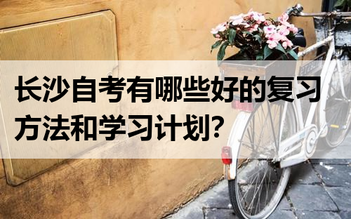 长沙自考有哪些好的复习方法和学习计划？