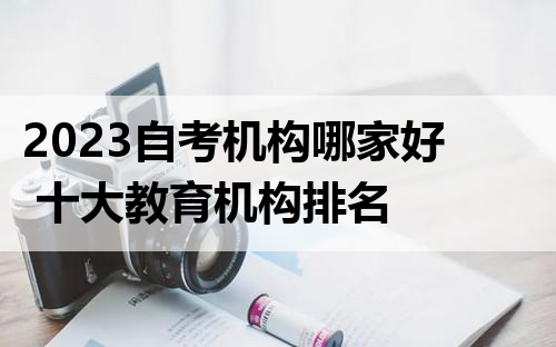 2023自考机构哪家好 十大教育机构排名