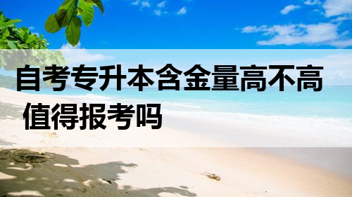 自考专升本含金量高不高 值得报考吗