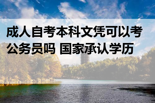 成人自考本科文凭可以考公务员吗 国家承认学历吗