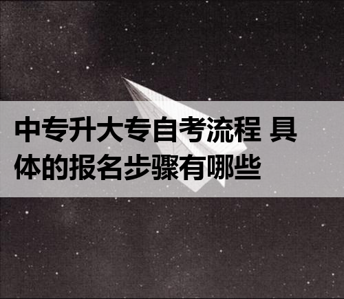 中专升大专自考流程 具体的报名步骤有哪些