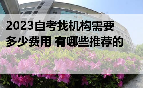 2023自考找机构需要多少费用 有哪些推荐的机构