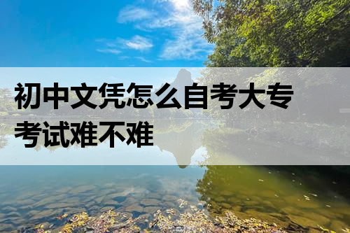 初中文凭怎么自考大专 考试难不难