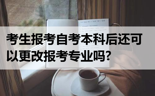 考生报考自考本科后还可以更改报考专业吗?