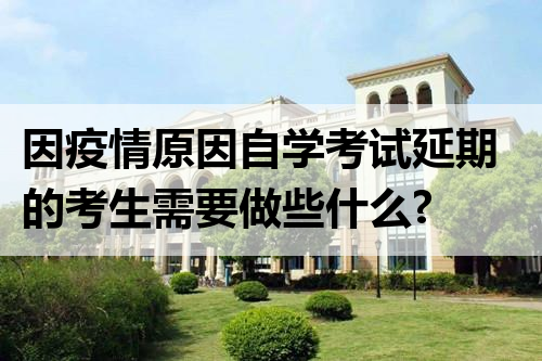 因疫情原因自学考试延期的考生需要做些什么?