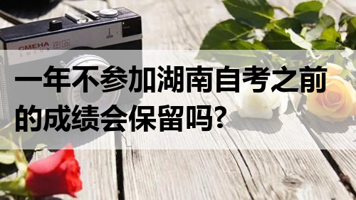 一年不参加湖南自考之前的成绩会保留吗?