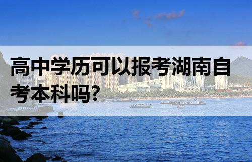 高中学历可以报考湖南自考本科吗?