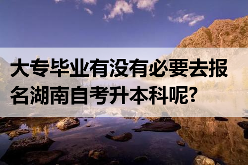 大专毕业有没有必要去报名湖南自考升本科呢?