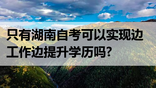 只有湖南自考可以实现边工作边提升学历吗?