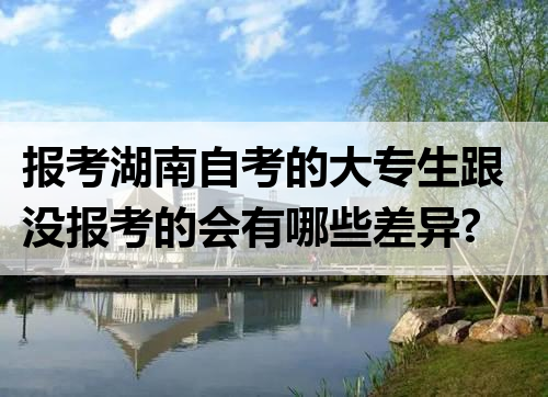 报考湖南自考的大专生跟没报考的会有哪些差异?