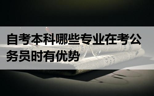 自考本科哪些专业在考公务员时有优势