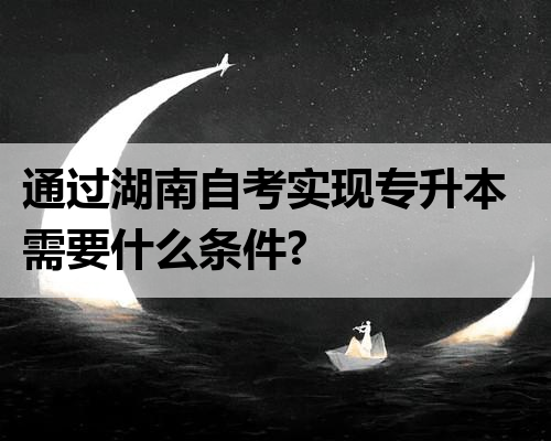 通过湖南自考实现专升本需要什么条件?