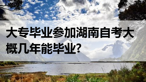 大专毕业参加湖南自考大概几年能毕业?