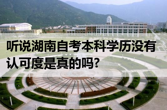 听说湖南自考本科学历没有认可度是真的吗?