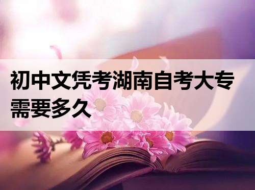 初中文凭考湖南自考大专需要多久
