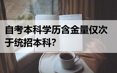 自考本科学历含金量仅次于统招本科？