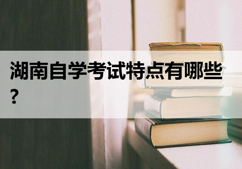 湖南自学考试特点有哪些?