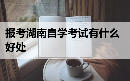 报考湖南自学考试有什么好处