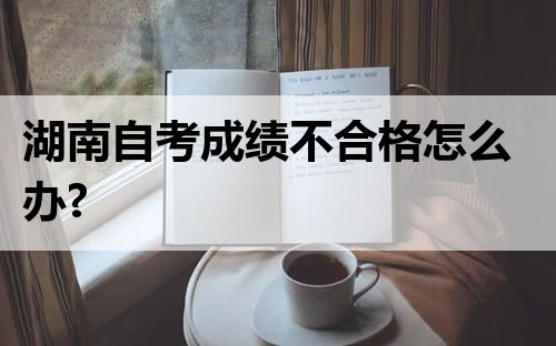 湖南自考成绩不合格怎么办?
