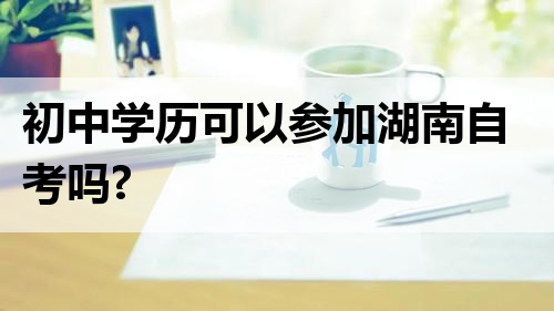 初中学历可以参加湖南自考吗?