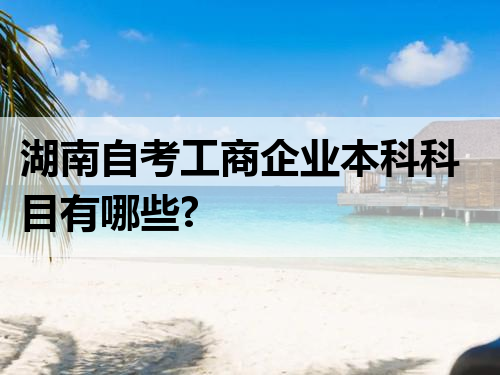 湖南自考工商企业本科科目有哪些?
