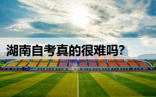 湖南自考真的很难吗?
