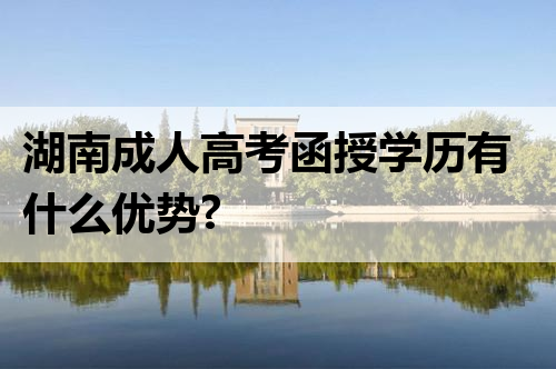 湖南成人高考函授学历有什么优势?