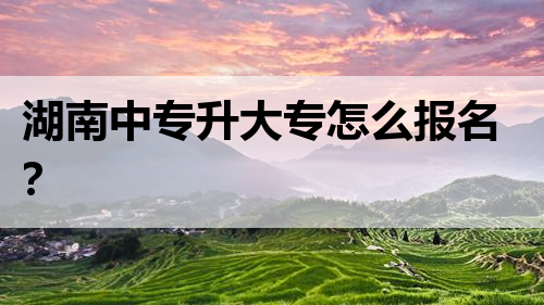 湖南中专升大专怎么报名？