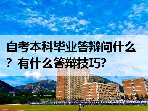 自考本科毕业答辩问什么？有什么答辩技巧？