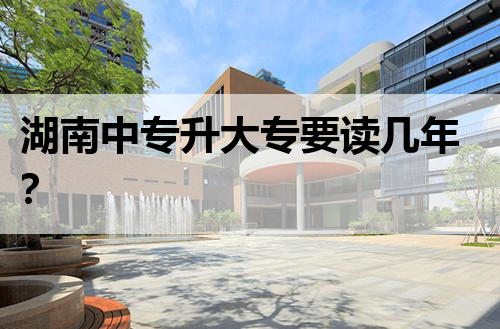 湖南中专升大专要读几年？