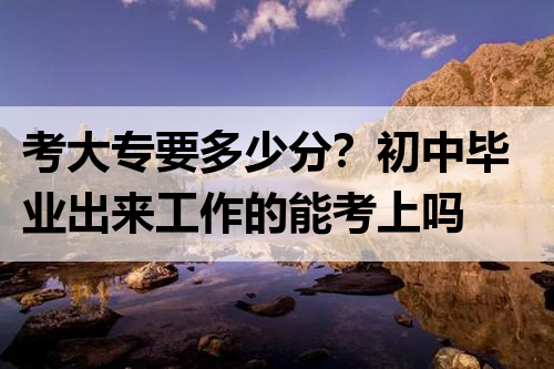 考大专要多少分？初中毕业出来工作的能考上吗