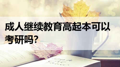成人继续教育高起本可以考研吗？