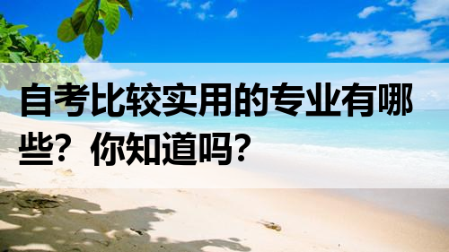 自考比较实用的专业有哪些？你知道吗？