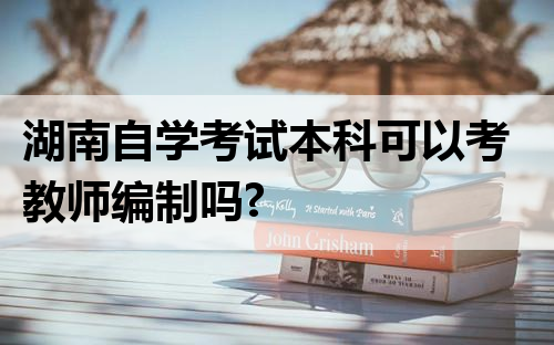 湖南自学考试本科可以考教师编制吗?