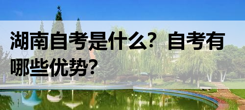 湖南自考是什么？自考有哪些优势？