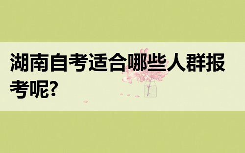 湖南自考适合哪些人群报考呢?